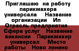 Приглашаю  на работу парикмахера универсала. › Название организации ­ Ип › Отрасль предприятия ­ Сфера услуг › Название вакансии ­ Парикмахер универсал. › Место работы ­ Ново-ленино - Иркутская обл. Работа » Вакансии   . Иркутская обл.